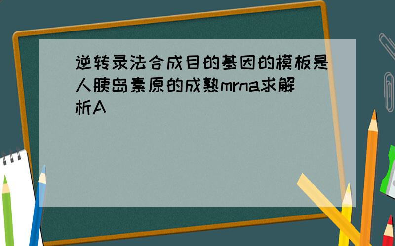 逆转录法合成目的基因的模板是人胰岛素原的成熟mrna求解析A