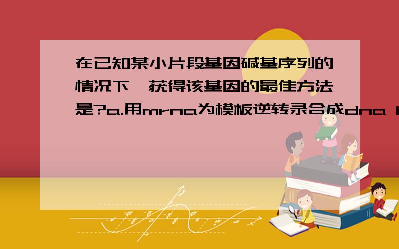 在已知某小片段基因碱基序列的情况下,获得该基因的最佳方法是?a.用mrna为模板逆转录合成dna b.以4种脱在已知某小片段基因碱基序列的情况下,获得该基因的最佳方法是?a.用mrna为模板逆转录