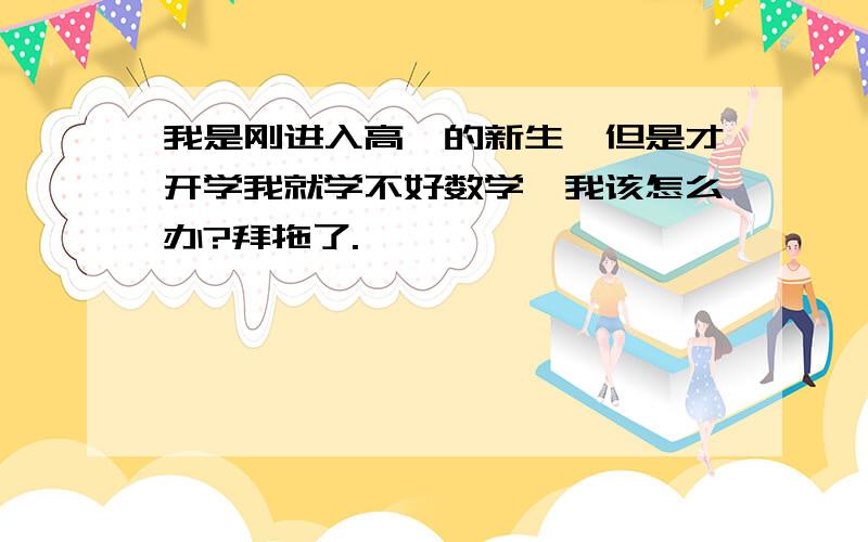 我是刚进入高一的新生,但是才开学我就学不好数学,我该怎么办?拜拖了.