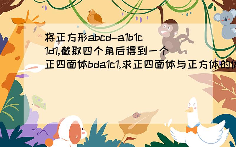 将正方形abcd-a1b1c1d1,截取四个角后得到一个正四面体bda1c1,求正四面体与正方体的体积比