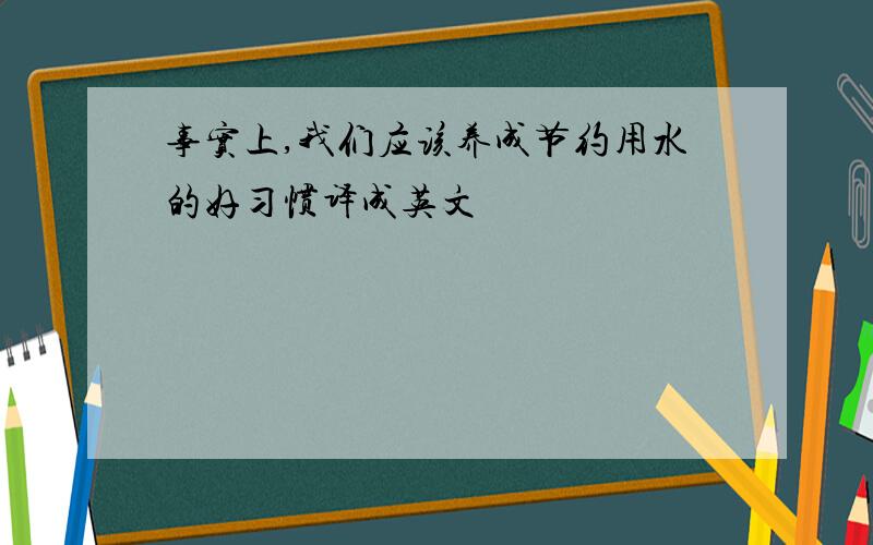 事实上,我们应该养成节约用水的好习惯译成英文