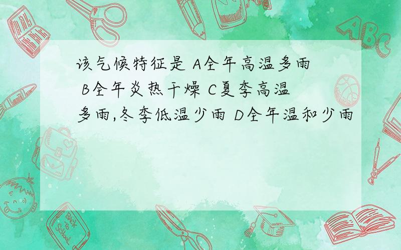 该气候特征是 A全年高温多雨 B全年炎热干燥 C夏季高温多雨,冬季低温少雨 D全年温和少雨