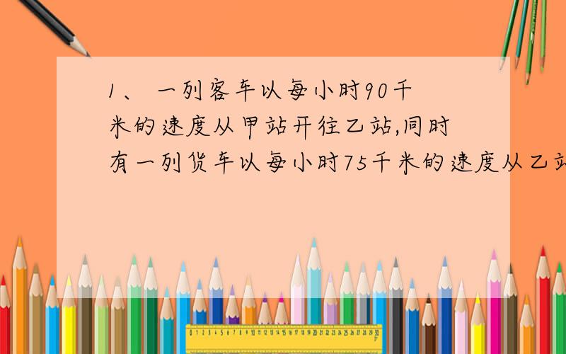 1、 一列客车以每小时90千米的速度从甲站开往乙站,同时有一列货车以每小时75千米的速度从乙站开往甲站,两车在离中点30千米处相遇,甲、乙两站相距多少千米?