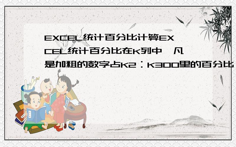 EXCEL统计百分比计算EXCEL统计百分比在K列中,凡是加粗的数字占K2：K300里的百分比,这样能做出公式吗?或者凡是涂色的占K2：K300里的百分比.