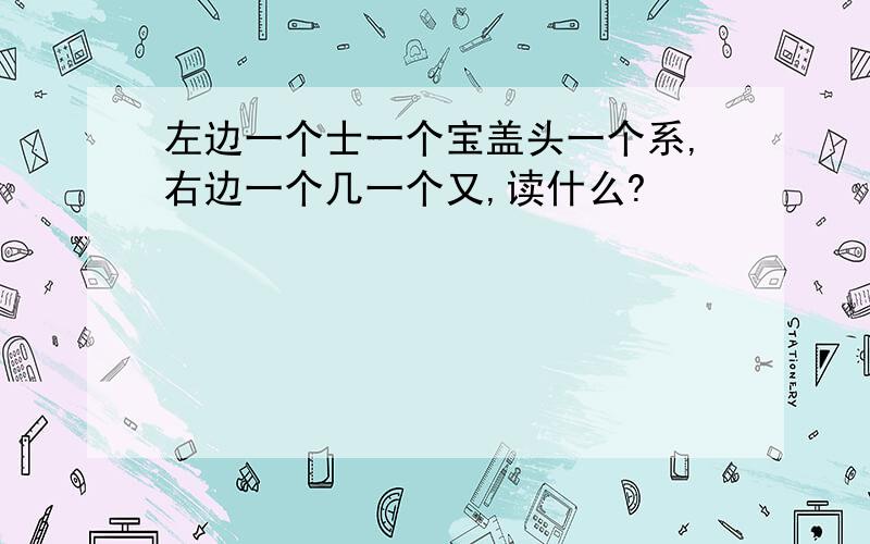 左边一个士一个宝盖头一个系,右边一个几一个又,读什么?