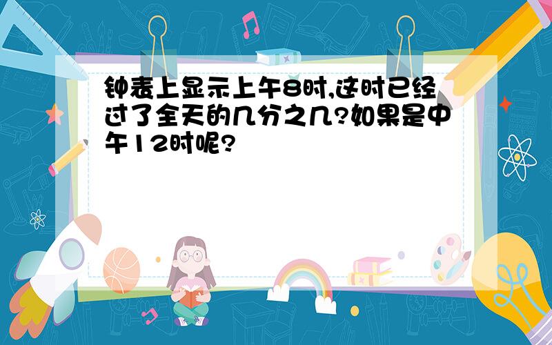 钟表上显示上午8时,这时已经过了全天的几分之几?如果是中午12时呢?