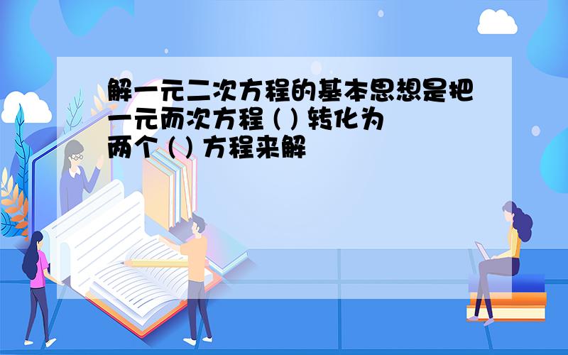 解一元二次方程的基本思想是把一元而次方程 ( ) 转化为两个 ( ) 方程来解