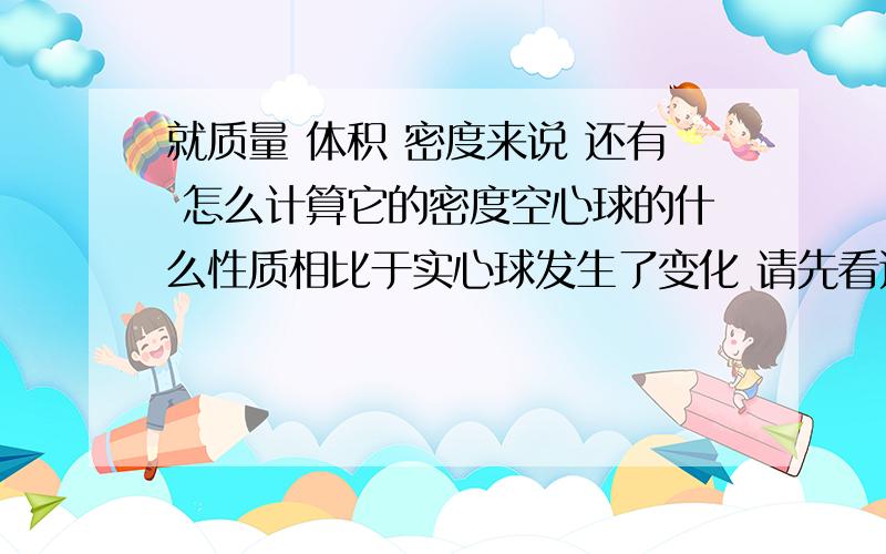 就质量 体积 密度来说 还有 怎么计算它的密度空心球的什么性质相比于实心球发生了变化 请先看这里 再看标题