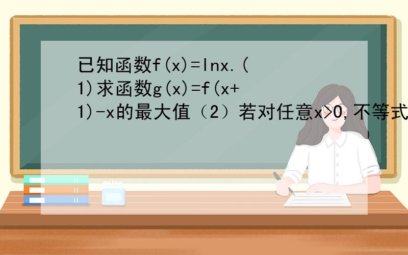 已知函数f(x)=lnx.(1)求函数g(x)=f(x+1)-x的最大值（2）若对任意x>0,不等式f(x)