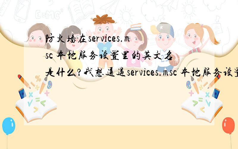 防火墙在services.msc 本地服务设置里的英文名是什么?我想通过services.msc 本地服务设置永远打开它.每次开机系统都给我关闭了.