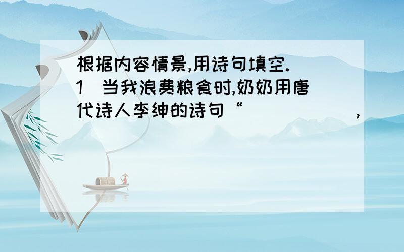 根据内容情景,用诗句填空.（1）当我浪费粮食时,奶奶用唐代诗人李绅的诗句“＿＿＿＿＿＿,＿＿＿＿＿＿”来教育我们.（2）昨晚有一道数学题,我绞尽脑汁,百思不得其解.就在我“＿＿＿＿