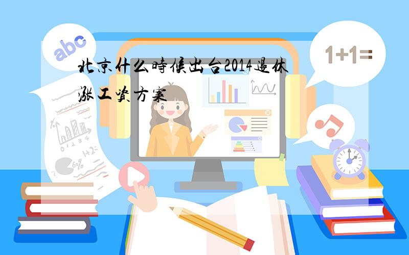 北京什么时候出台2014退休涨工资方案