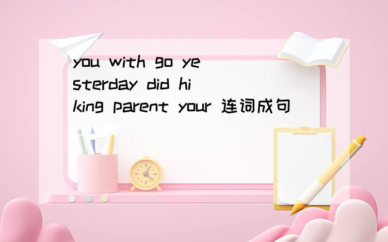 you with go yesterday did hiking parent your 连词成句