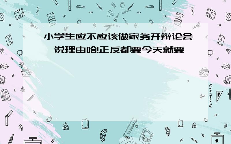 小学生应不应该做家务开辩论会,说理由哈!正反都要今天就要