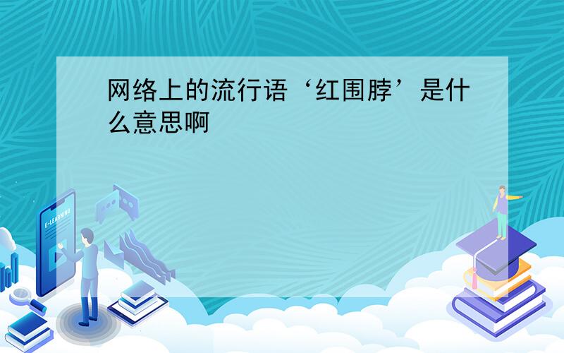 网络上的流行语‘红围脖’是什么意思啊