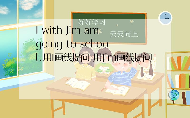 I with Jim am going to school.用I画线提问 用Jim画线提问