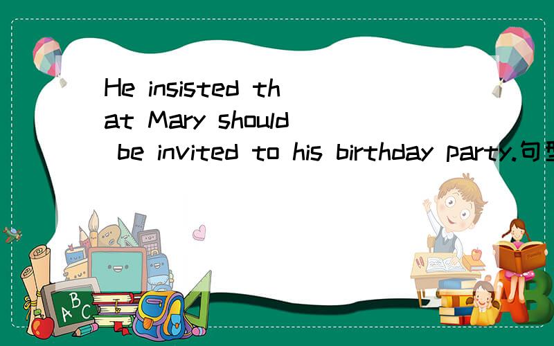 He insisted that Mary should be invited to his birthday party.句型转换He____ _____ Mary's being invited to his birthday party.