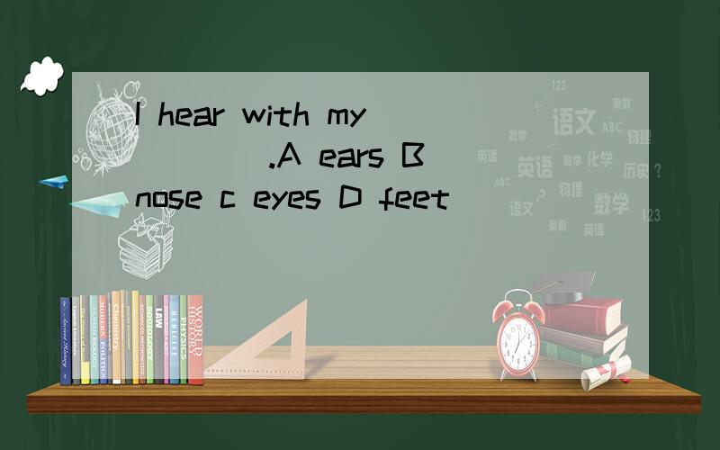 I hear with my____.A ears B nose c eyes D feet