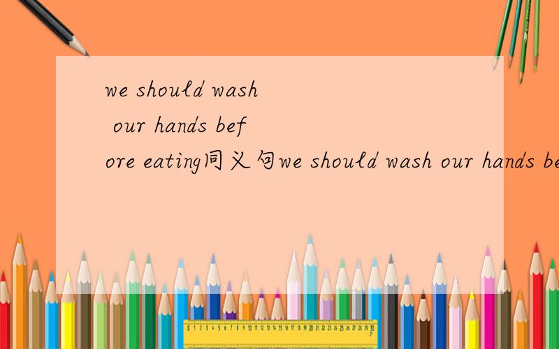 we should wash our hands before eating同义句we should wash our hands before ______ ______