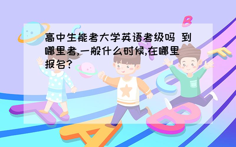 高中生能考大学英语考级吗 到哪里考,一般什么时候,在哪里报名?