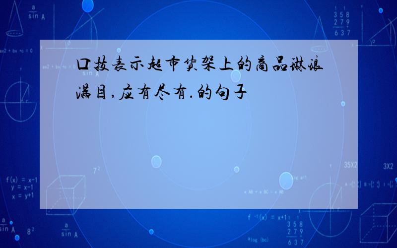 口技表示超市货架上的商品琳琅满目,应有尽有.的句子