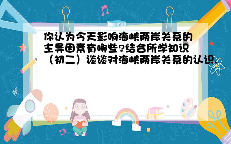 你认为今天影响海峡两岸关系的主导因素有哪些?结合所学知识（初二）谈谈对海峡两岸关系的认识.