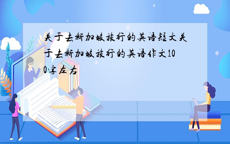 关于去新加坡旅行的英语短文关于去新加坡旅行的英语作文100字左右