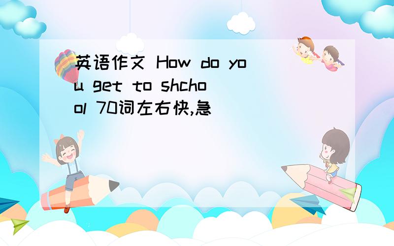 英语作文 How do you get to shchool 70词左右快,急