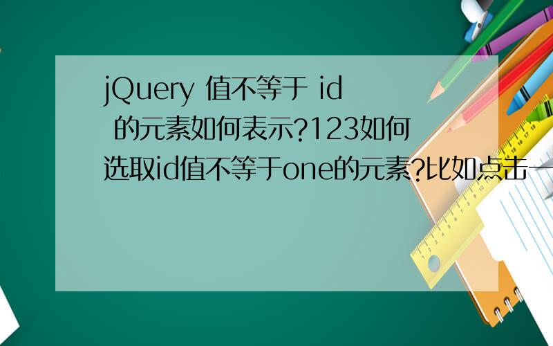 jQuery 值不等于 id 的元素如何表示?123如何选取id值不等于one的元素?比如点击一个按钮,使所以ID值不为one的元素,隐藏使所有ID值不为one的元素隐藏