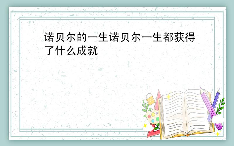 诺贝尔的一生诺贝尔一生都获得了什么成就