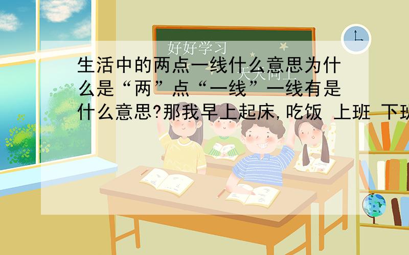 生活中的两点一线什么意思为什么是“两”点“一线”一线有是什么意思?那我早上起床,吃饭 上班 下班 吃饭 上班 睡觉是几点几线?