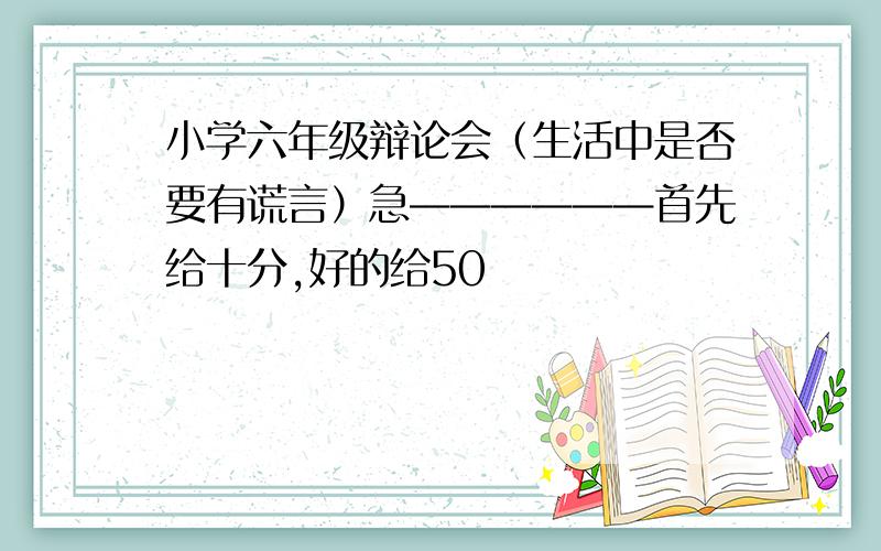 小学六年级辩论会（生活中是否要有谎言）急——————首先给十分,好的给50