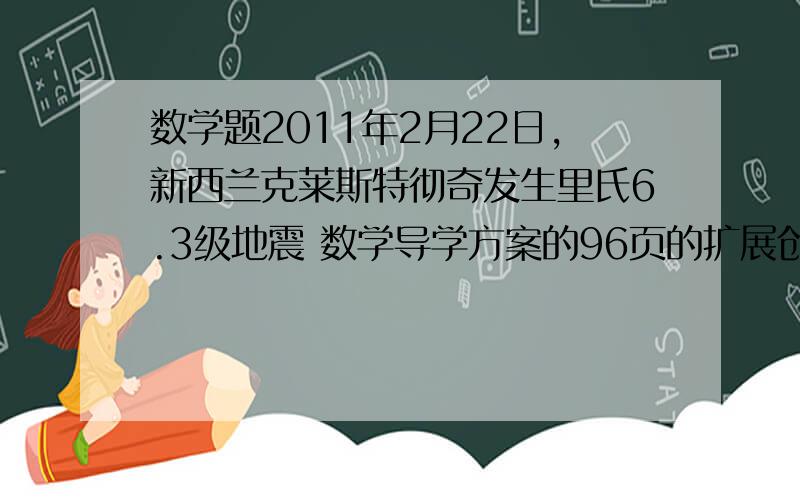 数学题2011年2月22日,新西兰克莱斯特彻奇发生里氏6.3级地震 数学导学方案的96页的扩展创新