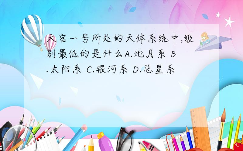 天宫一号所处的天体系统中,级别最低的是什么A.地月系 B.太阳系 C.银河系 D.总星系