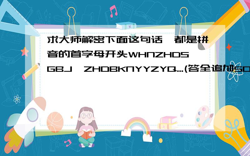 求大师解密下面这句话,都是拼音的首字母开头WHNZHDSGBJ,ZHDBKNYYZYQ...(答全追加50!)这句话是关于感情方面的，后面那句从B开始是：不可能永远在一起...