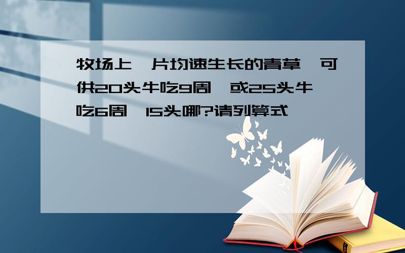 牧场上一片均速生长的青草,可供20头牛吃9周,或25头牛吃6周,15头哪?请列算式