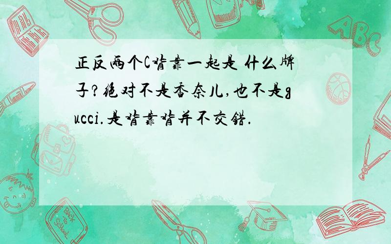 正反两个C背靠一起是 什么牌子?绝对不是香奈儿,也不是gucci.是背靠背并不交错.