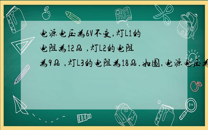 电源电压为6V不变,灯L1的电阻为12Ω ,灯L2的电阻为9Ω ,灯L3的电阻为18Ω.如图,电源电压为6V不变,灯L1的电阻为12Ω ,灯L2的电阻为9Ω ,灯L3的电阻为18Ω.求：1）开关S1、S2同时断开和闭合时,电压表的