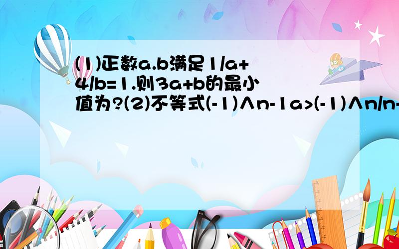 (1)正数a.b满足1/a+4/b=1.则3a+b的最小值为?(2)不等式(-1)∧n-1a>(-1)∧n/n-2对任意n为正整数恒成立,则a的取值范围为?急