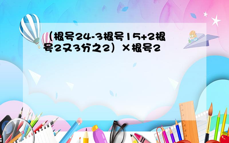 （根号24-3根号15+2根号2又3分之2）×根号2