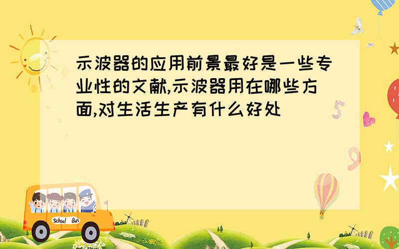 示波器的应用前景最好是一些专业性的文献,示波器用在哪些方面,对生活生产有什么好处