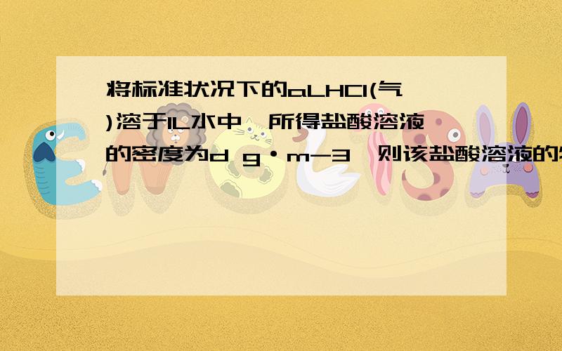 将标准状况下的aLHCl(气)溶于1L水中,所得盐酸溶液的密度为d g·m-3,则该盐酸溶液的物质的量浓度为