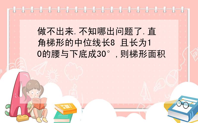 做不出来.不知哪出问题了.直角梯形的中位线长8 且长为10的腰与下底成30°,则梯形面积