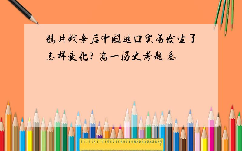 鸦片战争后中国进口贸易发生了怎样变化? 高一历史考题 急