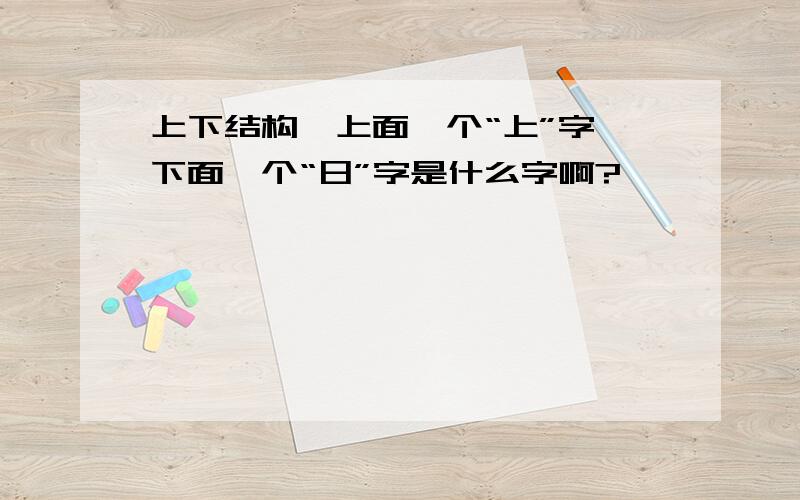 上下结构,上面一个“上”字,下面一个“日”字是什么字啊?