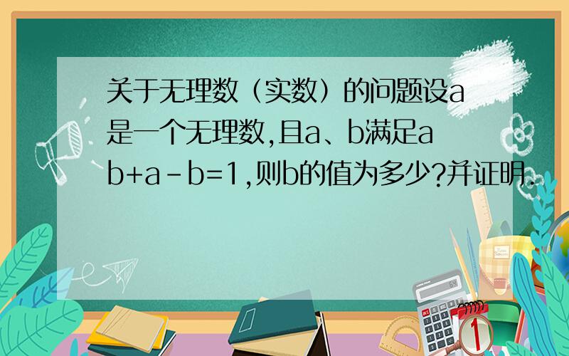 关于无理数（实数）的问题设a是一个无理数,且a、b满足ab+a-b=1,则b的值为多少?并证明.