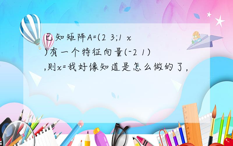 已知矩阵A=(2 3;1 x)有一个特征向量(-2 1),则x=我好像知道是怎么做的了，