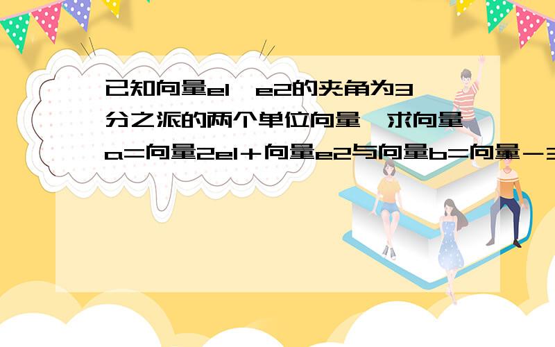 已知向量e1,e2的夹角为3分之派的两个单位向量,求向量a=向量2e1＋向量e2与向量b=向量－3e1＋向量2e2的夹大家帮帮忙，小弟谢谢啦！