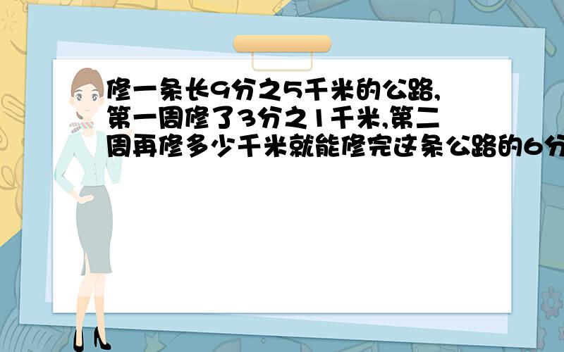 修一条长9分之5千米的公路,第一周修了3分之1千米,第二周再修多少千米就能修完这条公路的6分之5