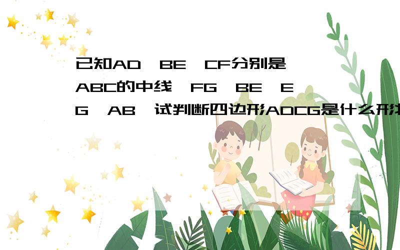 已知AD,BE,CF分别是△ABC的中线,FG‖BE,EG‖AB,试判断四边形ADCG是什么形状的四边形,说明理由G在三角形ABC外，ADCG是平行四边形，